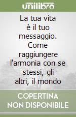 La tua vita è il tuo messaggio. Come raggiungere l'armonia con se stessi, gli altri, il mondo libro