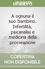 A ognuna il suo bambino. Infertilità, psicanalisi e medicina della procreazione libro