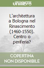 L'architettura a Bologna nel Rinascimento (1460-1550). Centro o periferia? libro