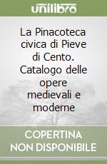 La Pinacoteca civica di Pieve di Cento. Catalogo delle opere medievali e moderne libro