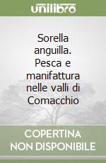 Sorella anguilla. Pesca e manifattura nelle valli di Comacchio libro