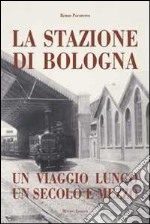 Stazione di Bologna. Un viaggio lungo un secolo e mezzo