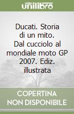 Ducati. Storia di un mito. Dal cucciolo al mondiale moto GP 2007. Ediz. illustrata libro