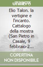 Elio Talon. la vertigine e l'incanto. Cattalogo della mostra (San Pietro in Casale, 9 febbraio-2 marzo 2008). Ediz. italiana e inglese libro