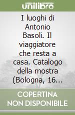 I luoghi di Antonio Basoli. Il viaggiatore che resta a casa. Catalogo della mostra (Bologna, 16 marzo-31 maggio 2008) libro