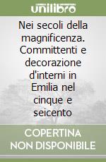 Nei secoli della magnificenza. Committenti e decorazione d'interni in Emilia nel cinque e seicento libro