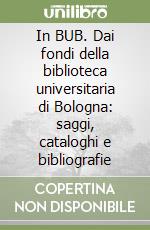 In BUB. Dai fondi della biblioteca universitaria di Bologna: saggi, cataloghi e bibliografie libro