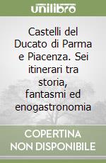 Castelli del Ducato di Parma e Piacenza. Sei itinerari tra storia, fantasmi ed enogastronomia libro