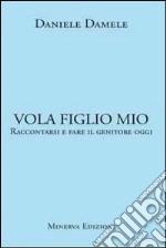 Vola figlio mio. Raccontarsi e fare il genitore oggi libro