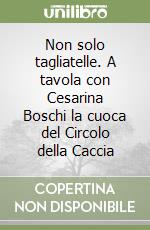 Non solo tagliatelle. A tavola con Cesarina Boschi la cuoca del Circolo della Caccia libro