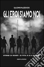 Gli eroi siamo noi. Storie di rugby, di vita e di Sei Nazioni libro