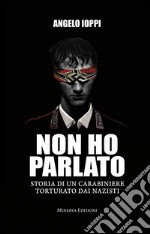 Non ho parlato. Storia di una carabiniere torturato dai nazisti libro