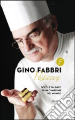 Gino Fabbri pasticcere. Dolci e talento di un campione del mondo libro