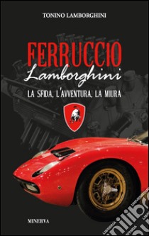 Ferruccio Lamborghini. La sfida, l'avventura, la Miura | Tonino Lamborghini  | Minerva Edizioni (Bologna) | 2016