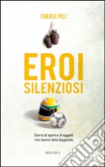 Eroi silenziosi. Storie di sport e di oggetti che hanno fatto leggenda