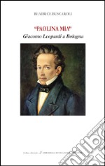 «Paolina mia». Giacomo Leopardi a Bologna. Ediz. bilingue libro