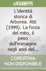 L'identità storica di Arborea. Atti (1999). La forza del mito, il peso dell'immagine negli anni del fascismo. Un approccio comparativo tra Italia e Germania libro