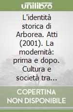 L'identità storica di Arborea. Atti (2001). La modernità: prima e dopo. Cultura e società tra primo e secondo dopoguerra libro