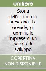 Storia dell'economia bresciana. Le vicende, gli uomini, le imprese di un secolo di sviluppo libro