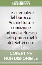 Le alternative del barocco. Architettura e condizione urbana a Brescia nella prima metà del Settecento libro