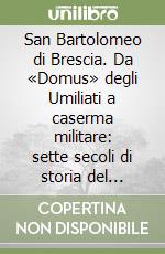 San Bartolomeo di Brescia. Da «Domus» degli Umiliati a caserma militare: sette secoli di storia del Palazzo dell'arsenale libro