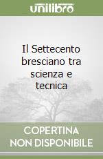 Il Settecento bresciano tra scienza e tecnica libro