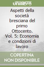 Aspetti della società bresciana del primo Ottocento. Vol. 5: Economia e condizioni di lavoro libro