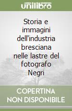 Storia e immagini dell'industria bresciana nelle lastre del fotografo Negri libro