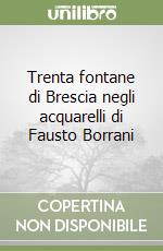 Trenta fontane di Brescia negli acquarelli di Fausto Borrani