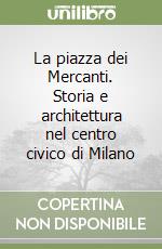 La piazza dei Mercanti. Storia e architettura nel centro civico di Milano libro