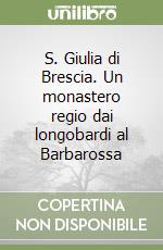 S. Giulia di Brescia. Un monastero regio dai longobardi al Barbarossa libro