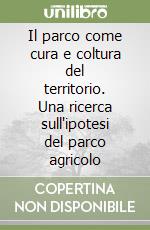 Il parco come cura e coltura del territorio. Una ricerca sull'ipotesi del parco agricolo libro