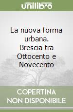 La nuova forma urbana. Brescia tra Ottocento e Novecento libro