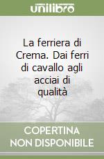 La ferriera di Crema. Dai ferri di cavallo agli acciai di qualità libro