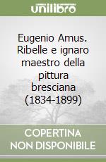Eugenio Amus. Ribelle e ignaro maestro della pittura bresciana (1834-1899)