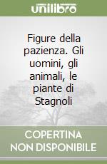 Figure della pazienza. Gli uomini, gli animali, le piante di Stagnoli libro