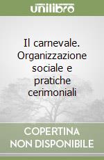 Il carnevale. Organizzazione sociale e pratiche cerimoniali libro