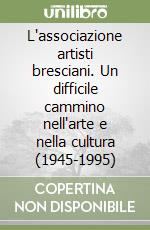 L'associazione artisti bresciani. Un difficile cammino nell'arte e nella cultura (1945-1995) libro