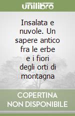 Insalata e nuvole. Un sapere antico fra le erbe e i fiori degli orti di montagna libro