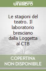 Le stagioni del teatro. Il laboratorio bresciano dalla Loggetta al CTB libro