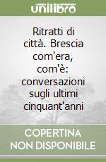 Ritratti di città. Brescia com'era, com'è: conversazioni sugli ultimi cinquant'anni libro