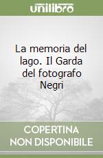 La memoria del lago. Il Garda del fotografo Negri libro