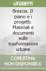 Brescia. Il piano e i progetti. Materiali e documenti sulle trasformazioni urbane libro