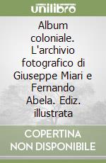 Album coloniale. L'archivio fotografico di Giuseppe Miari e Fernando Abela. Ediz. illustrata libro