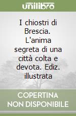 I chiostri di Brescia. L'anima segreta di una città colta e devota. Ediz. illustrata libro