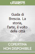 Guida di Brescia. La storia, l'arte, il volto della città libro