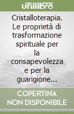 Cristalloterapia. Le proprietà di trasformazione spirituale per la consapevolezza e per la guarigione tramite cristalli, pietre, gemme e metalli libro