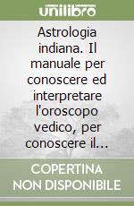 Astrologia indiana. Il manuale per conoscere ed interpretare l'oroscopo vedico, per conoscere il futuro ma anche per riconoscere le nostre vite passate libro