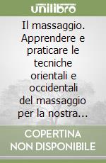 Il massaggio. Apprendere e praticare le tecniche orientali e occidentali del massaggio per la nostra salute e il nostro benessere