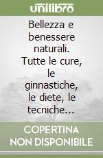 Bellezza e benessere naturali. Tutte le cure, le ginnastiche, le diete, le tecniche naturali, per il nostro benessere e la nostra bellezza libro